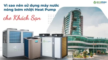 Vì sao nên sử dụng máy nước nóng bơm nhiệt Heat Pump cho Khách Sạn